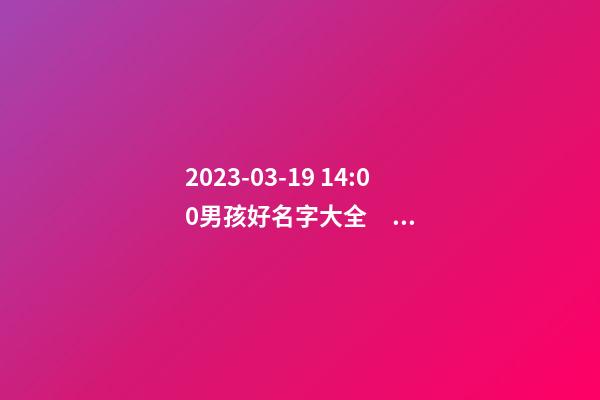2023-03-19 14:00男孩好名字大全，要帶五行八字的哦